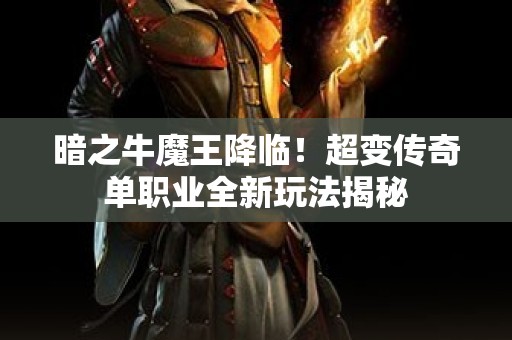 暗之牛魔王降临！超变传奇单职业全新玩法揭秘