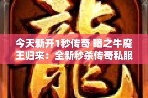 今天新开1秒传奇 暗之牛魔王归来：全新秒杀传奇私服，再掀魔幻狂潮！