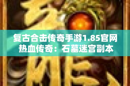 复古合击传奇手游1.85官网 热血传奇：石墓迷宫副本探秘