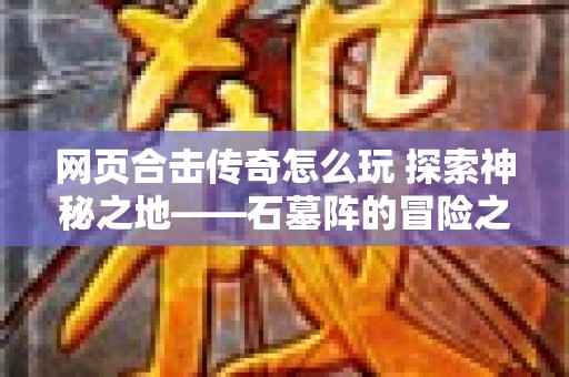 网页合击传奇怎么玩 探索神秘之地——石墓阵的冒险之旅