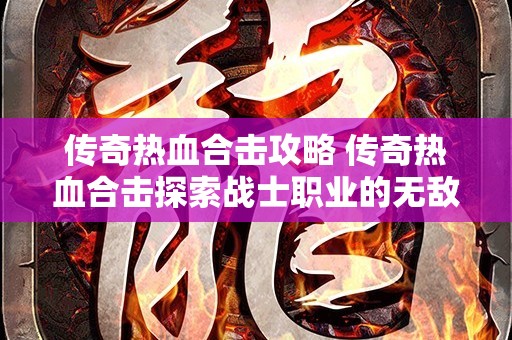 传奇热血合击攻略 传奇热血合击探索战士职业的无敌之道