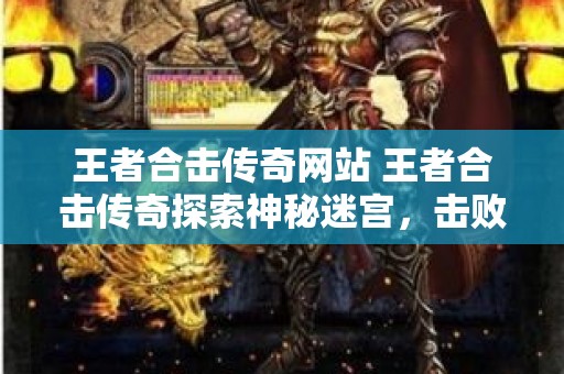 王者合击传奇网站 王者合击传奇探索神秘迷宫，击败邪恶的魔龙！