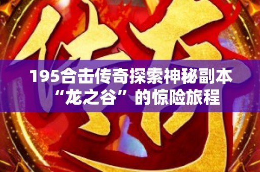 195合击传奇探索神秘副本“龙之谷”的惊险旅程