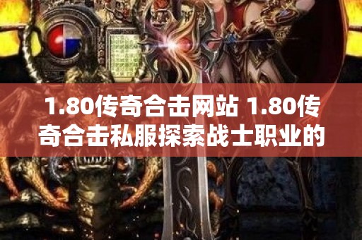1.80传奇合击网站 1.80传奇合击私服探索战士职业的无尽战斗乐趣