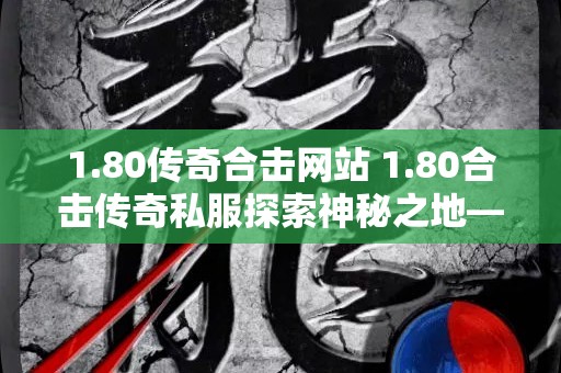 1.80传奇合击网站 1.80合击传奇私服探索神秘之地——恶魔深渊
