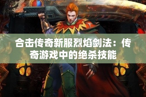 合击传奇新服烈焰剑法：传奇游戏中的绝杀技能