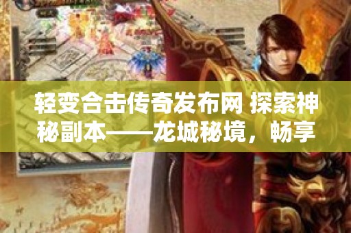 轻变合击传奇发布网 探索神秘副本——龙城秘境，畅享轻变传奇合击