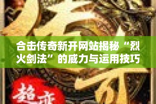 合击传奇新开网站揭秘“烈火剑法”的威力与运用技巧