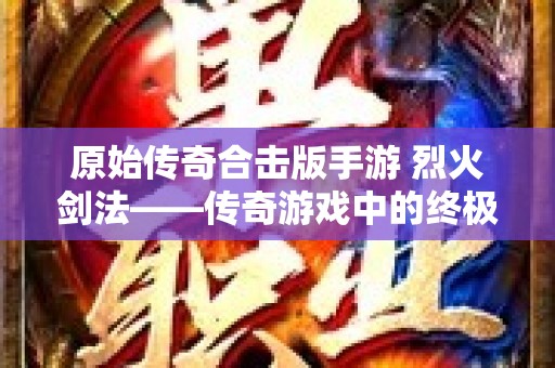原始传奇合击版手游 烈火剑法——传奇游戏中的终极技能