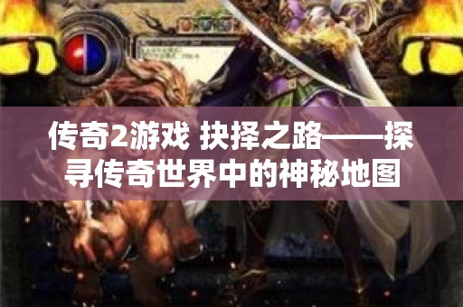 传奇2游戏 抉择之路——探寻传奇世界中的神秘地图