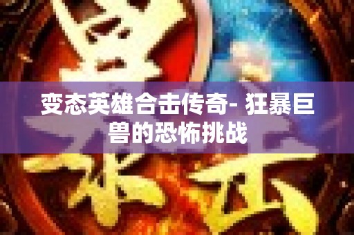 变态英雄合击传奇- 狂暴巨兽的恐怖挑战
