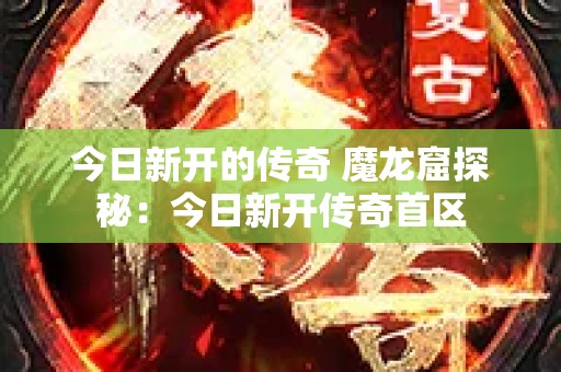 今日新开的传奇 魔龙窟探秘：今日新开传奇首区