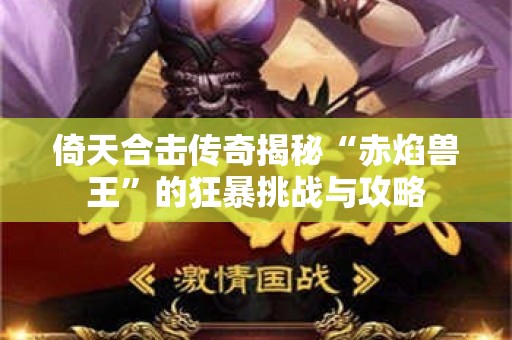 倚天合击传奇揭秘“赤焰兽王”的狂暴挑战与攻略