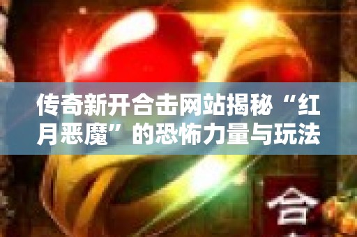 传奇新开合击网站揭秘“红月恶魔”的恐怖力量与玩法