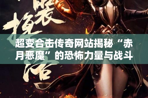 超变合击传奇网站揭秘“赤月恶魔”的恐怖力量与战斗技巧