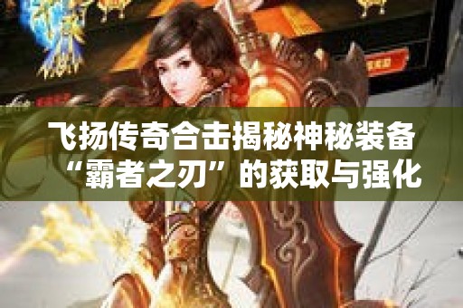飞扬传奇合击揭秘神秘装备“霸者之刃”的获取与强化攻略