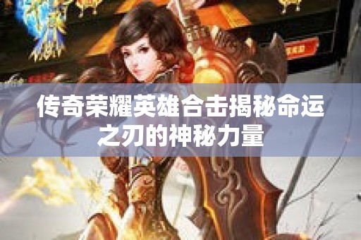 传奇荣耀英雄合击揭秘命运之刃的神秘力量