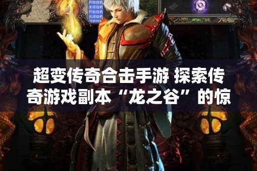 超变传奇合击手游 探索传奇游戏副本“龙之谷”的惊险与乐趣