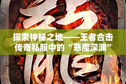 探索神秘之地——王者合击传奇私服中的“恶魔深渊”