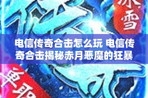 电信传奇合击怎么玩 电信传奇合击揭秘赤月恶魔的狂暴之力