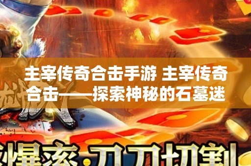 主宰传奇合击手游 主宰传奇合击——探索神秘的石墓迷阵