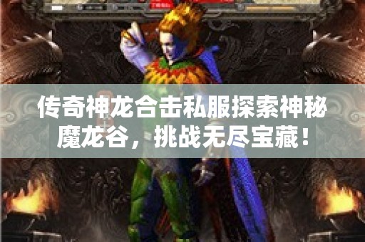 传奇神龙合击私服探索神秘魔龙谷，挑战无尽宝藏！