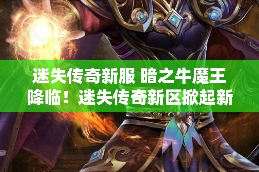 迷失传奇新服 暗之牛魔王降临！迷失传奇新区掀起新一轮冒险狂潮