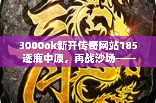 3000ok新开传奇网站185 逐鹿中原，再战沙场——新开传奇网站1.85