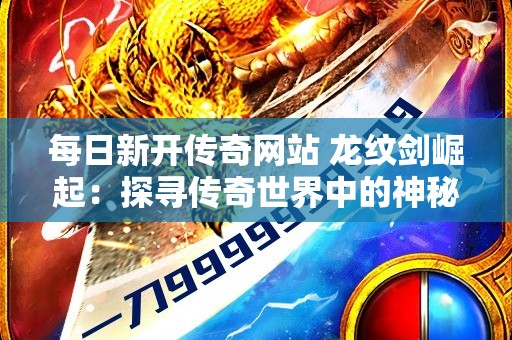 每日新开传奇网站 龙纹剑崛起：探寻传奇世界中的神秘宝藏