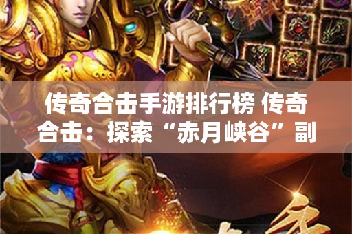 传奇合击手游排行榜 传奇合击：探索“赤月峡谷”副本的无尽魅力