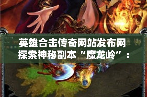 英雄合击传奇网站发布网 探索神秘副本“魔龙岭”：英雄合击传奇网站带你征服传奇世界