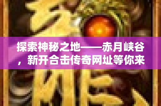 探索神秘之地——赤月峡谷，新开合击传奇网址等你来战！