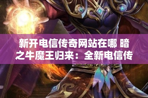 新开电信传奇网站在哪 暗之牛魔王归来：全新电信传奇网站震撼上线，再探神秘祖玛阁！