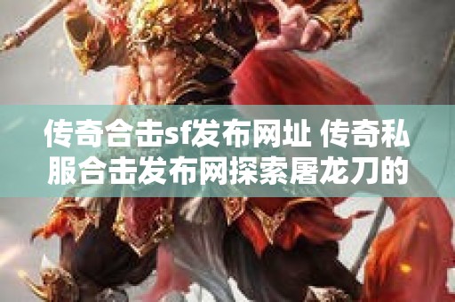 传奇合击sf发布网址 传奇私服合击发布网探索屠龙刀的神秘力量