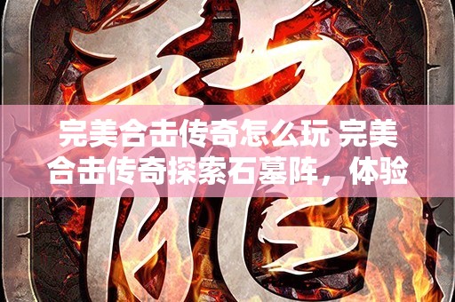 完美合击传奇怎么玩 完美合击传奇探索石墓阵，体验刺激战斗！