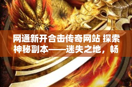 网通新开合击传奇网站 探索神秘副本——迷失之地，畅享网通传奇合击私服的无尽乐趣