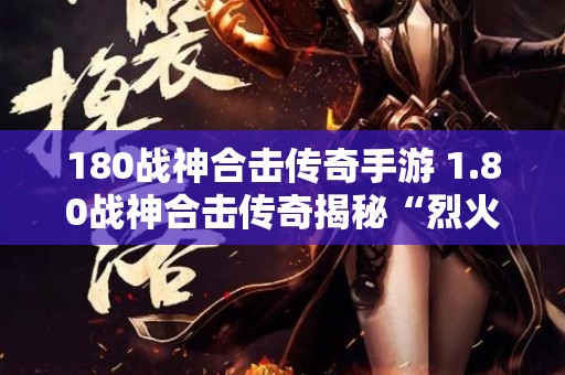 180战神合击传奇手游 1.80战神合击传奇揭秘“烈火剑法”的威力与技巧