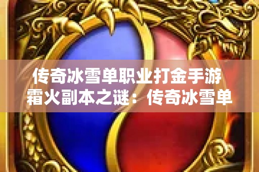 传奇冰雪单职业打金手游 霜火副本之谜：传奇冰雪单职业探险之旅