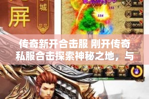 传奇新开合击服 刚开传奇私服合击探索神秘之地，与邪恶之源战斗！