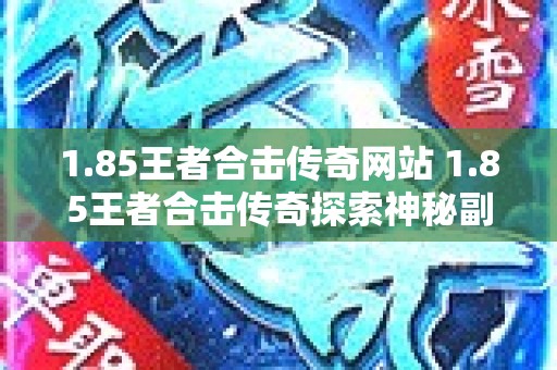 1.85王者合击传奇网站 1.85王者合击传奇探索神秘副本“幽暗洞穴”的惊险之旅
