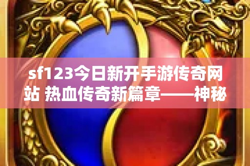 sf123今日新开手游传奇网站 热血传奇新篇章——神秘藏宝阁探险之旅正式启动！