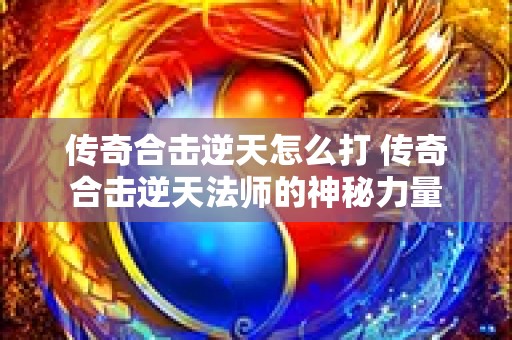 传奇合击逆天怎么打 传奇合击逆天法师的神秘力量
