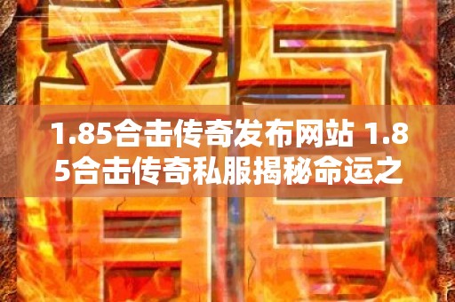 1.85合击传奇发布网站 1.85合击传奇私服揭秘命运之刃的获取与使用攻略