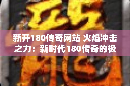 新开180传奇网站 火焰冲击之力：新时代180传奇的极致玩法