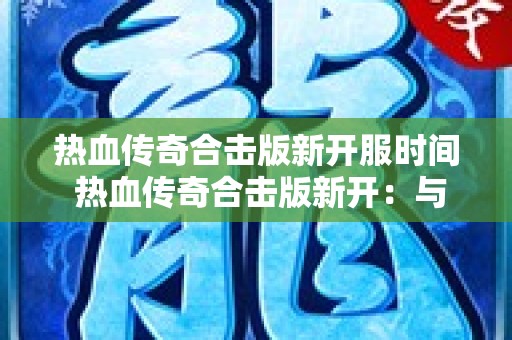 热血传奇合击版新开服时间 热血传奇合击版新开：与“红月恶魔”展开激烈战斗！