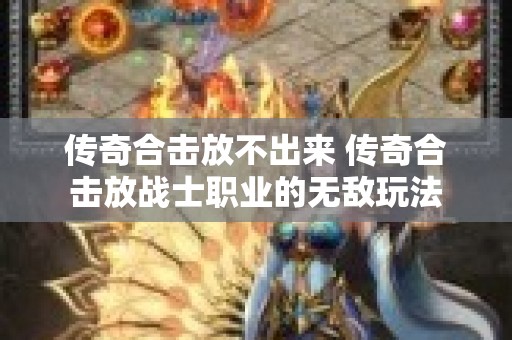 传奇合击放不出来 传奇合击放战士职业的无敌玩法
